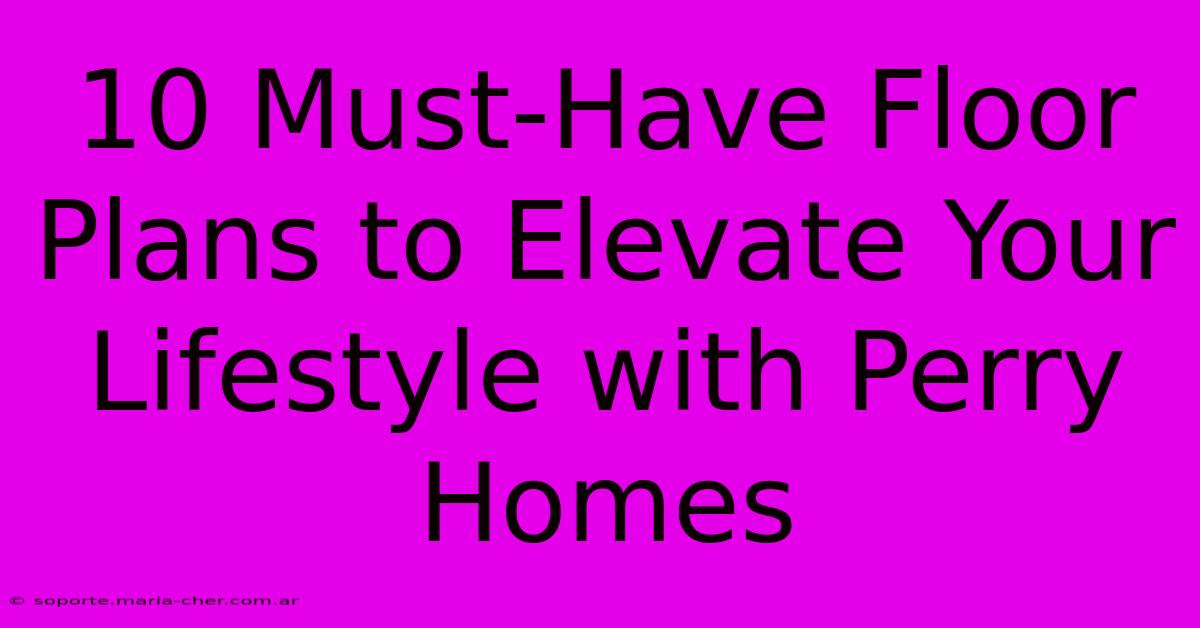 10 Must-Have Floor Plans To Elevate Your Lifestyle With Perry Homes