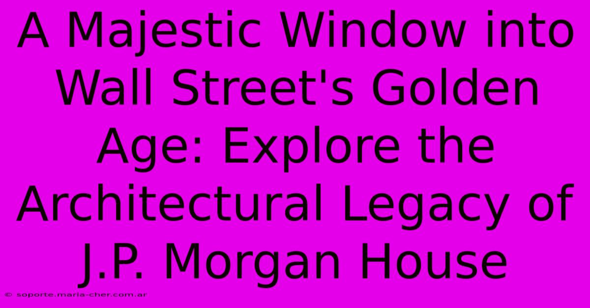 A Majestic Window Into Wall Street's Golden Age: Explore The Architectural Legacy Of J.P. Morgan House