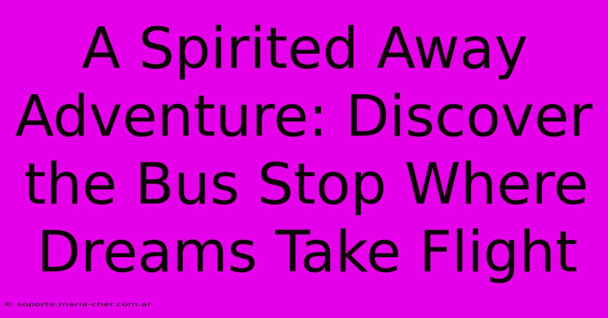 A Spirited Away Adventure: Discover The Bus Stop Where Dreams Take Flight