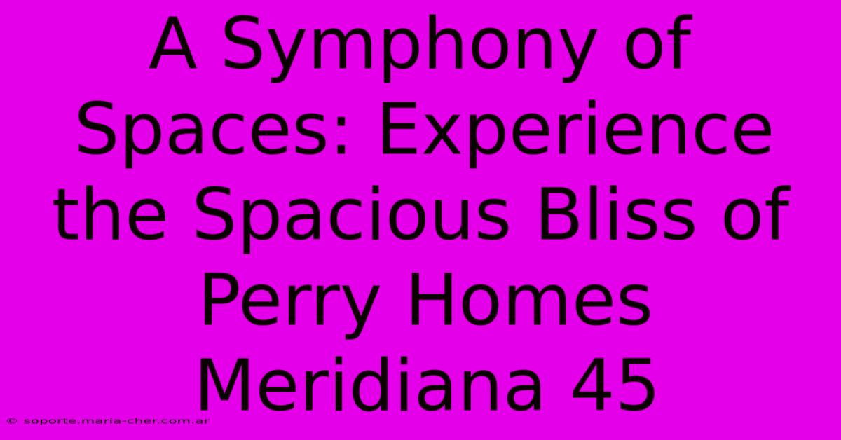 A Symphony Of Spaces: Experience The Spacious Bliss Of Perry Homes Meridiana 45