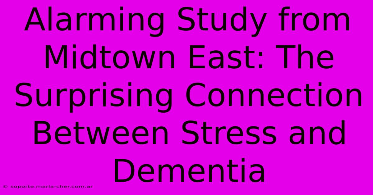 Alarming Study From Midtown East: The Surprising Connection Between Stress And Dementia