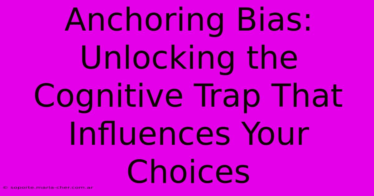 Anchoring Bias: Unlocking The Cognitive Trap That Influences Your Choices