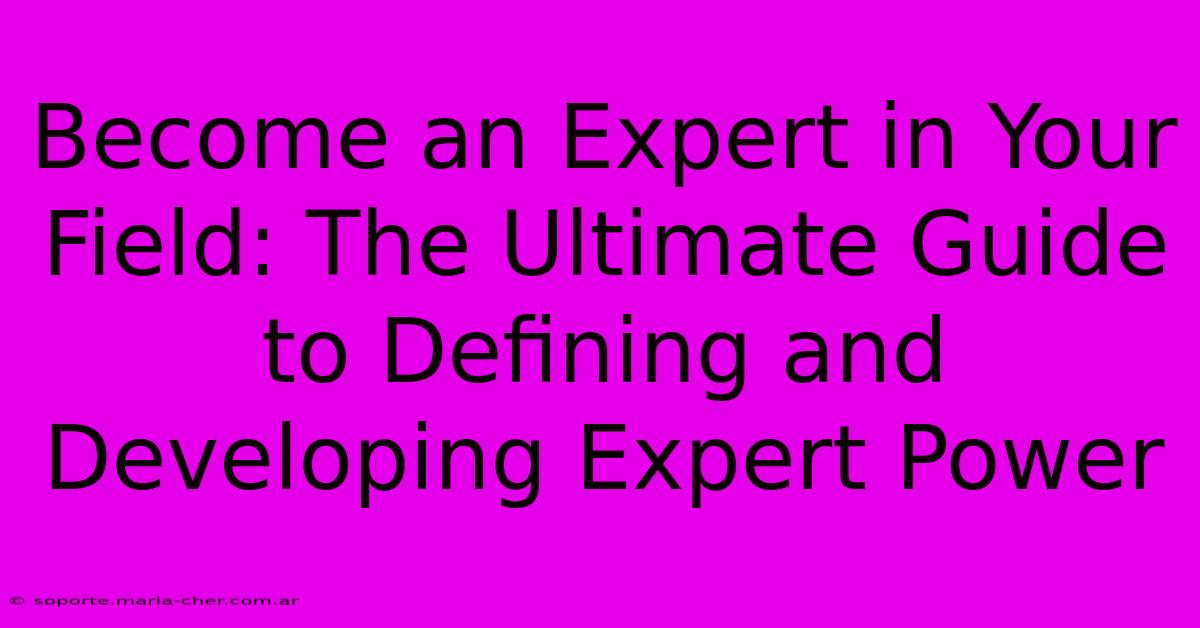 Become An Expert In Your Field: The Ultimate Guide To Defining And Developing Expert Power