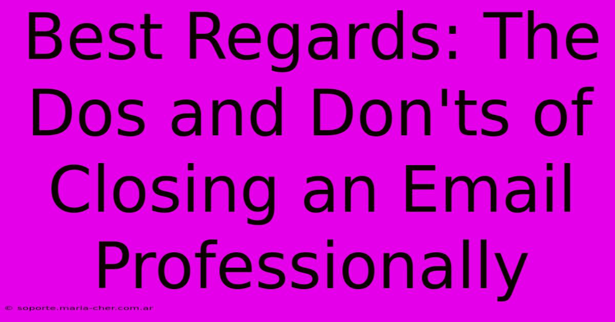 Best Regards: The Dos And Don'ts Of Closing An Email Professionally