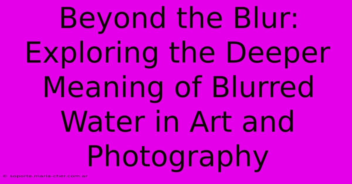 Beyond The Blur: Exploring The Deeper Meaning Of Blurred Water In Art And Photography