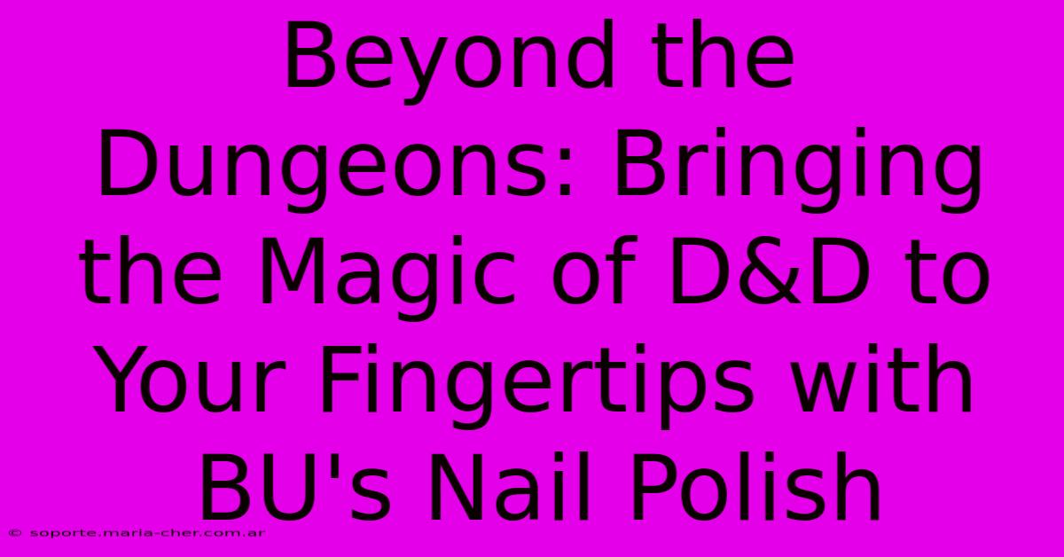 Beyond The Dungeons: Bringing The Magic Of D&D To Your Fingertips With BU's Nail Polish