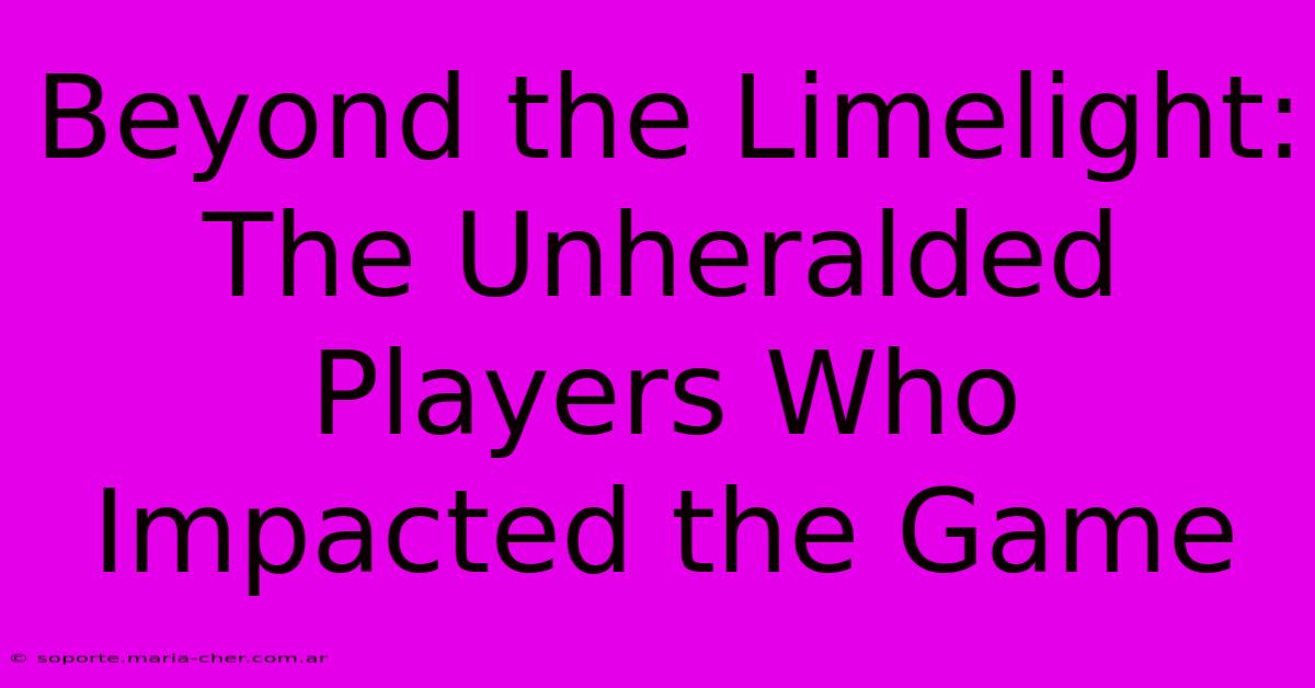 Beyond The Limelight: The Unheralded Players Who Impacted The Game