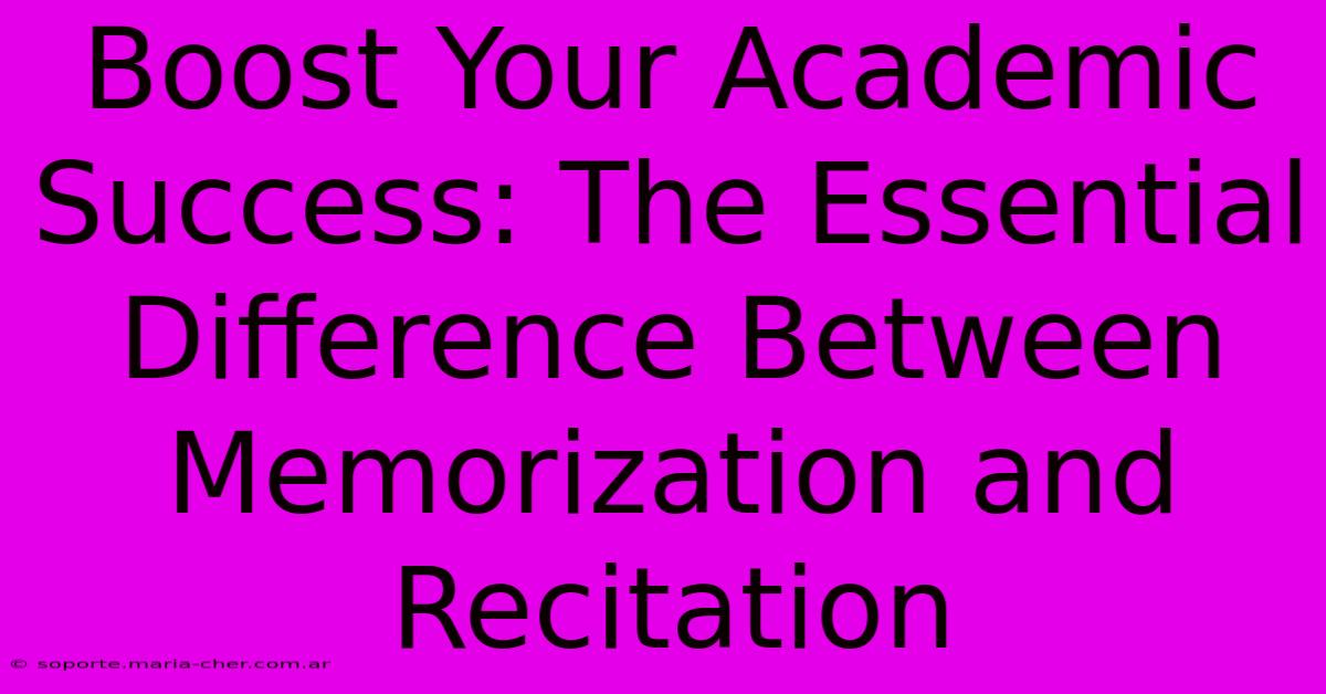 Boost Your Academic Success: The Essential Difference Between Memorization And Recitation