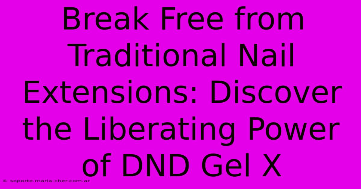 Break Free From Traditional Nail Extensions: Discover The Liberating Power Of DND Gel X