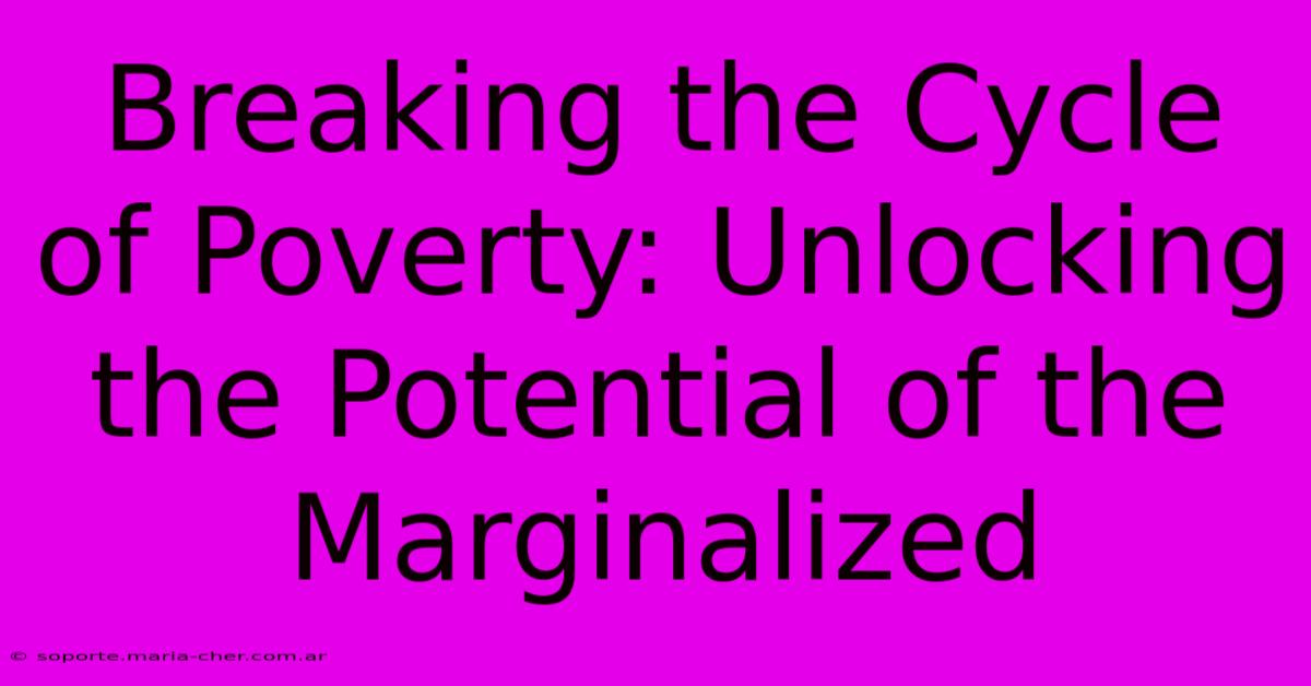 Breaking The Cycle Of Poverty: Unlocking The Potential Of The Marginalized