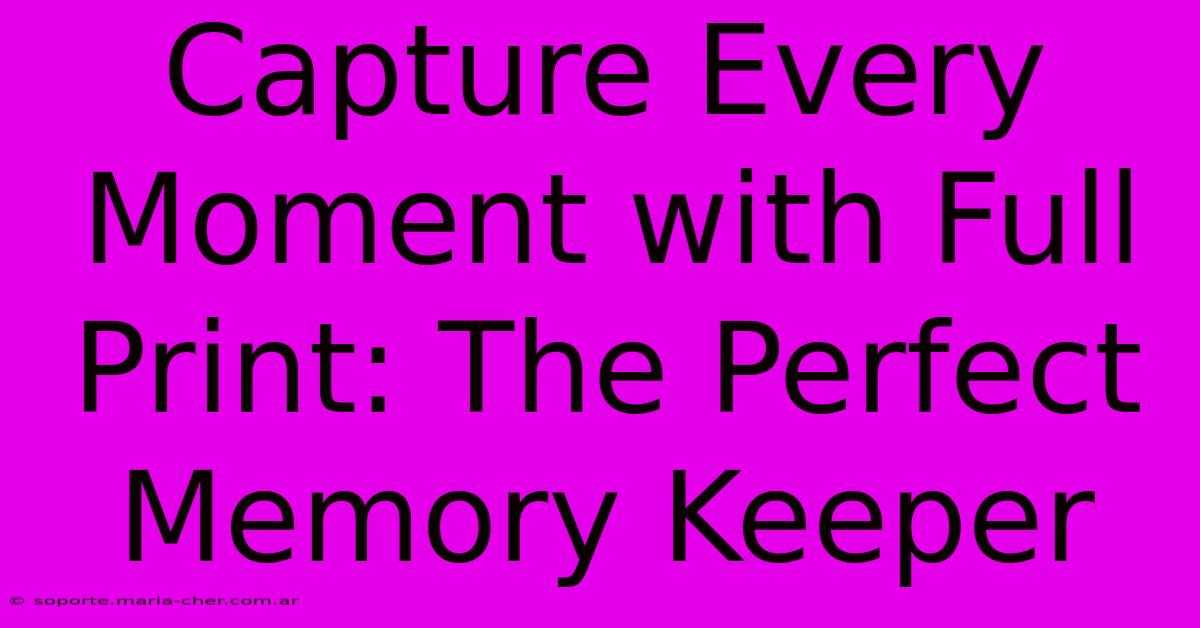 Capture Every Moment With Full Print: The Perfect Memory Keeper