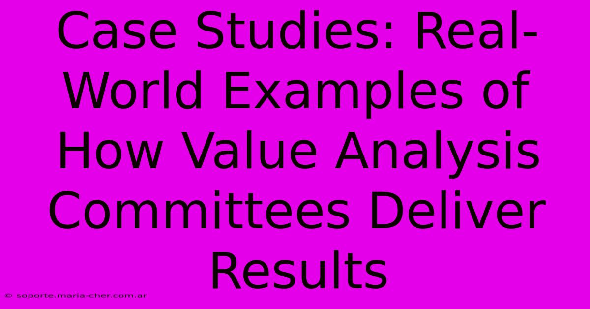 Case Studies: Real-World Examples Of How Value Analysis Committees Deliver Results