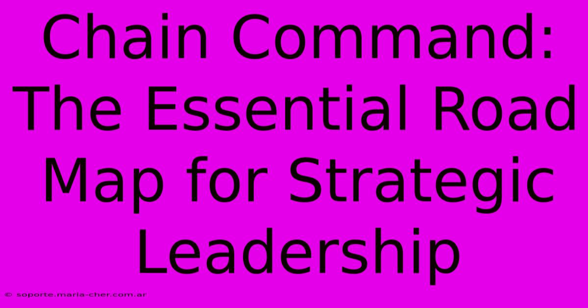 Chain Command: The Essential Road Map For Strategic Leadership