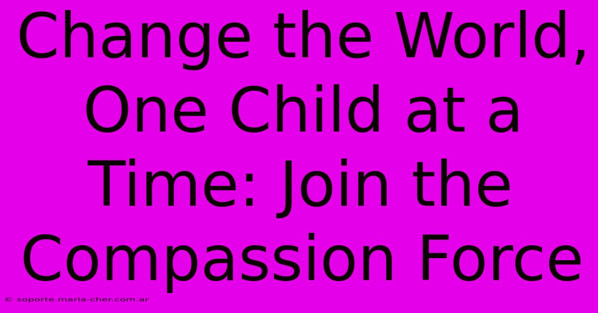 Change The World, One Child At A Time: Join The Compassion Force