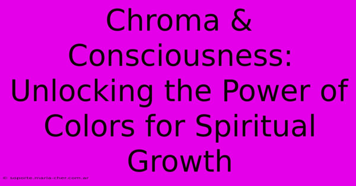 Chroma & Consciousness: Unlocking The Power Of Colors For Spiritual Growth