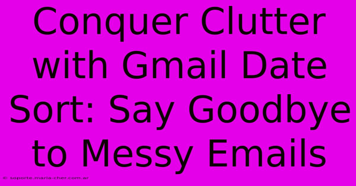 Conquer Clutter With Gmail Date Sort: Say Goodbye To Messy Emails