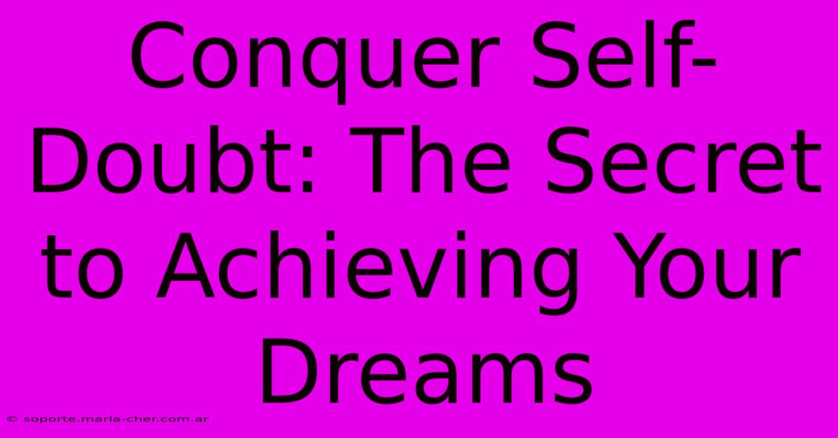 Conquer Self-Doubt: The Secret To Achieving Your Dreams