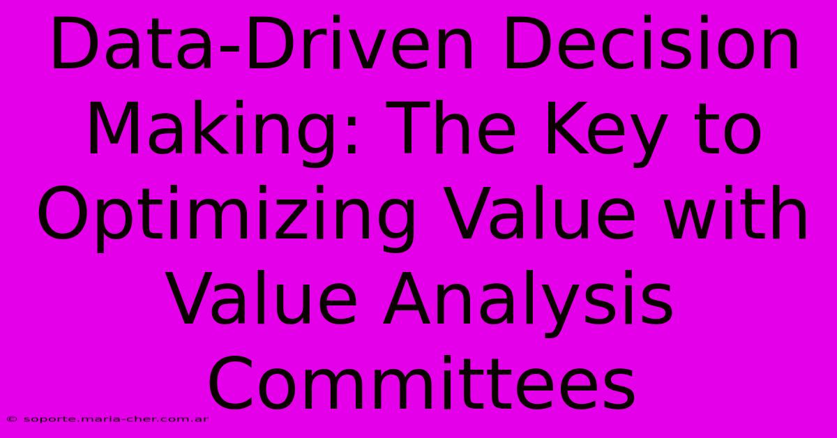 Data-Driven Decision Making: The Key To Optimizing Value With Value Analysis Committees