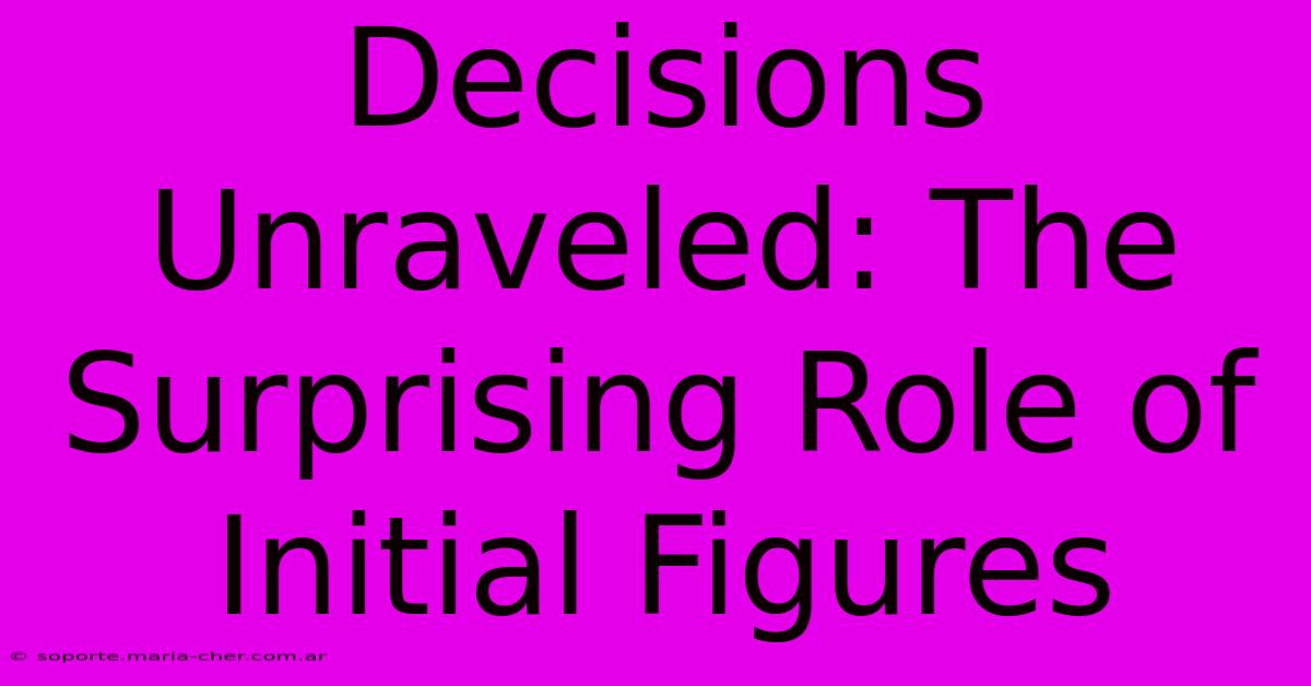 Decisions Unraveled: The Surprising Role Of Initial Figures