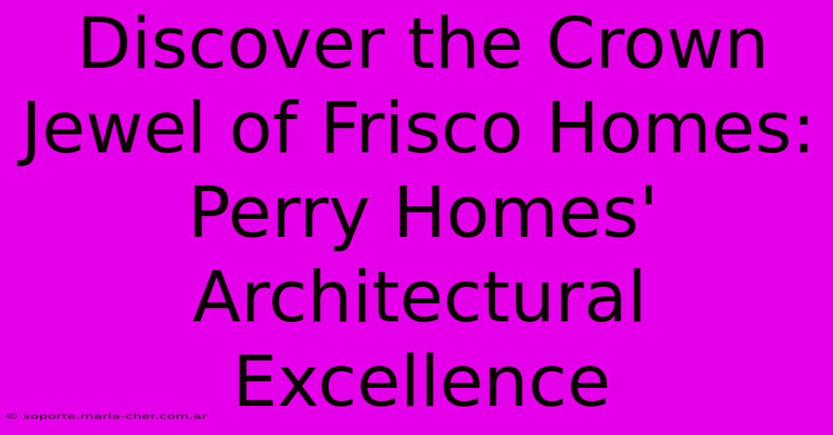 Discover The Crown Jewel Of Frisco Homes: Perry Homes' Architectural Excellence