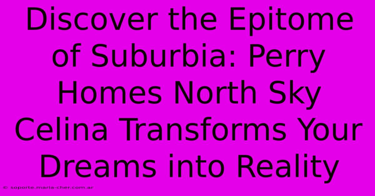 Discover The Epitome Of Suburbia: Perry Homes North Sky Celina Transforms Your Dreams Into Reality