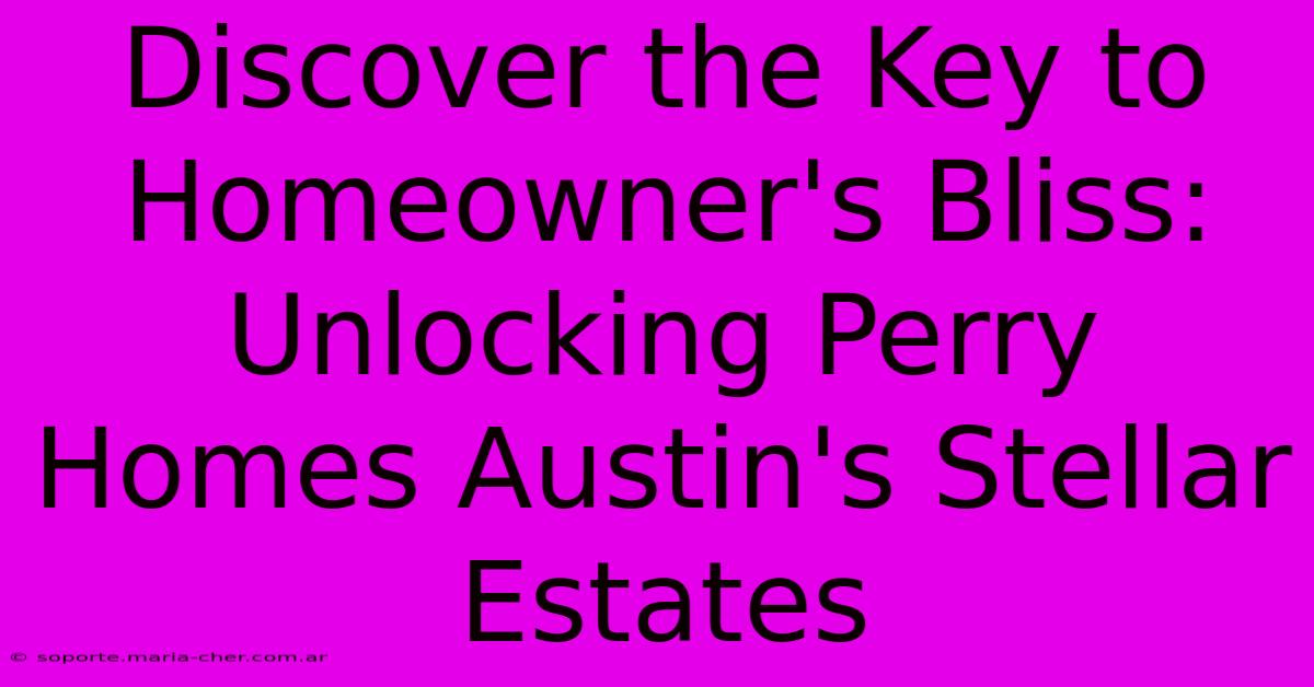 Discover The Key To Homeowner's Bliss: Unlocking Perry Homes Austin's Stellar Estates