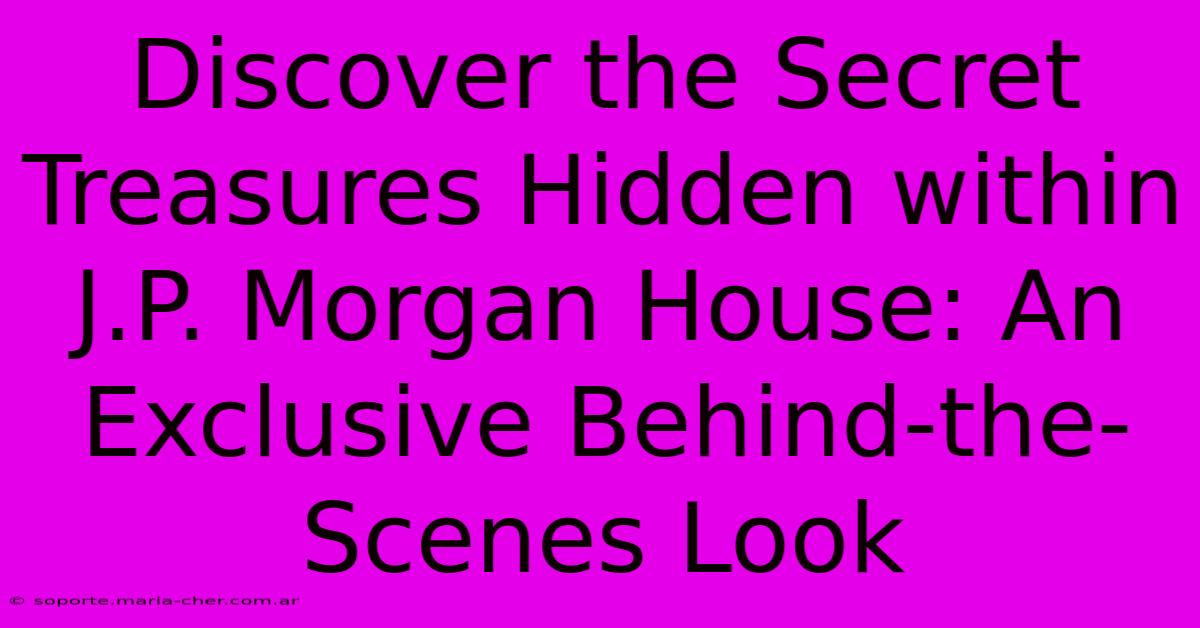 Discover The Secret Treasures Hidden Within J.P. Morgan House: An Exclusive Behind-the-Scenes Look