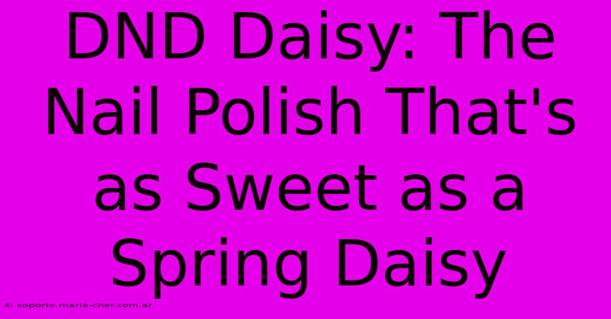 DND Daisy: The Nail Polish That's As Sweet As A Spring Daisy