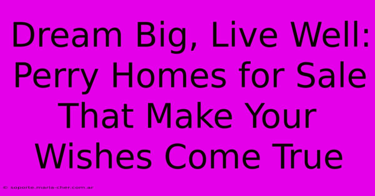 Dream Big, Live Well: Perry Homes For Sale That Make Your Wishes Come True