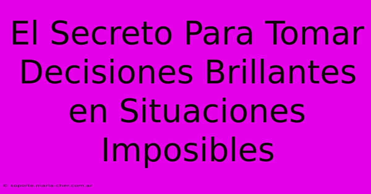 El Secreto Para Tomar Decisiones Brillantes En Situaciones Imposibles