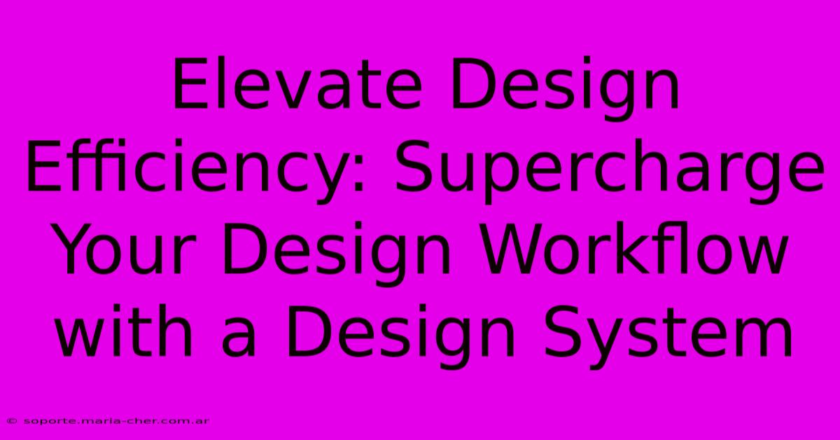 Elevate Design Efficiency: Supercharge Your Design Workflow With A Design System