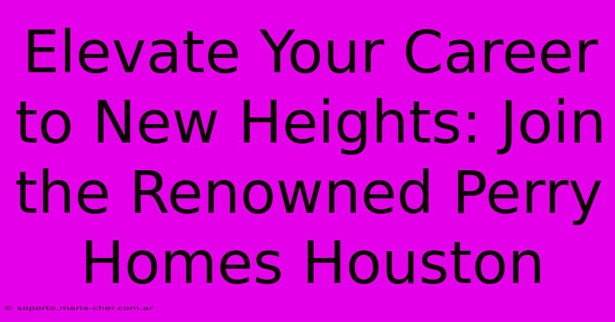 Elevate Your Career To New Heights: Join The Renowned Perry Homes Houston