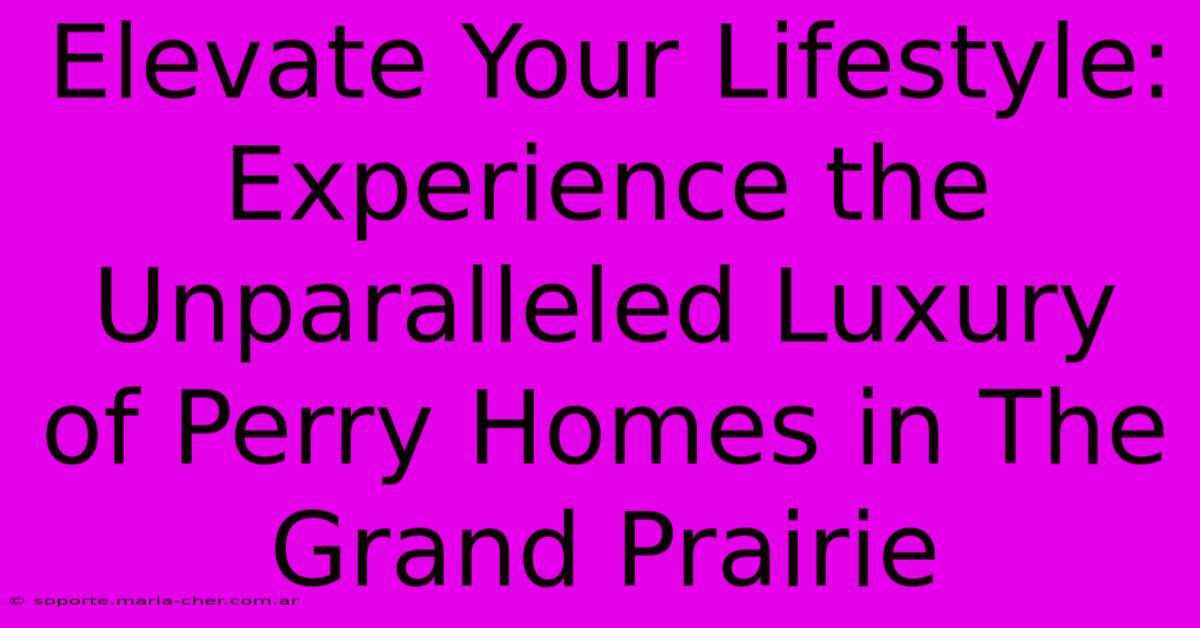 Elevate Your Lifestyle: Experience The Unparalleled Luxury Of Perry Homes In The Grand Prairie