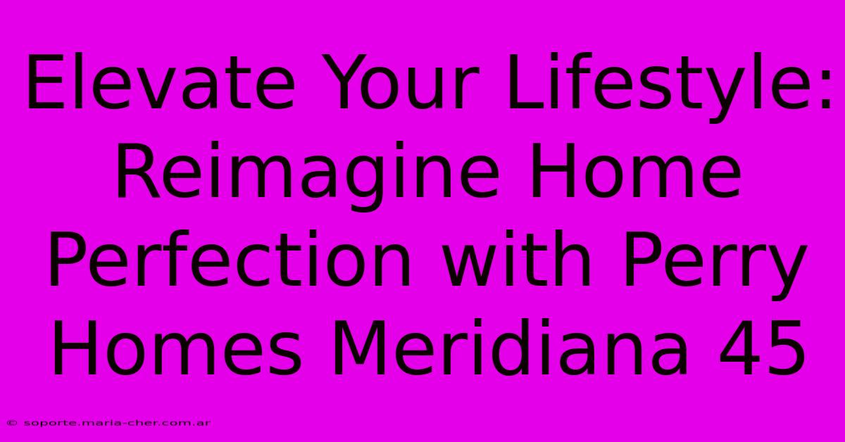 Elevate Your Lifestyle: Reimagine Home Perfection With Perry Homes Meridiana 45