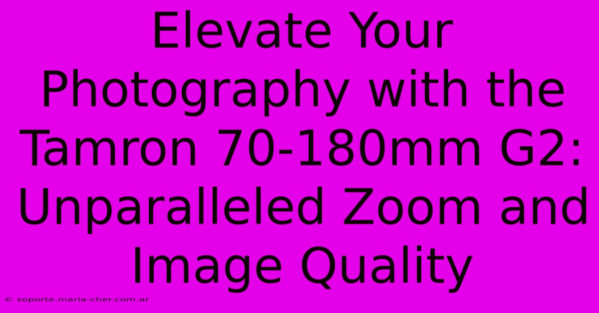 Elevate Your Photography With The Tamron 70-180mm G2: Unparalleled Zoom And Image Quality