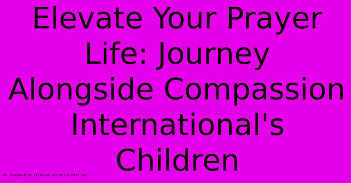 Elevate Your Prayer Life: Journey Alongside Compassion International's Children