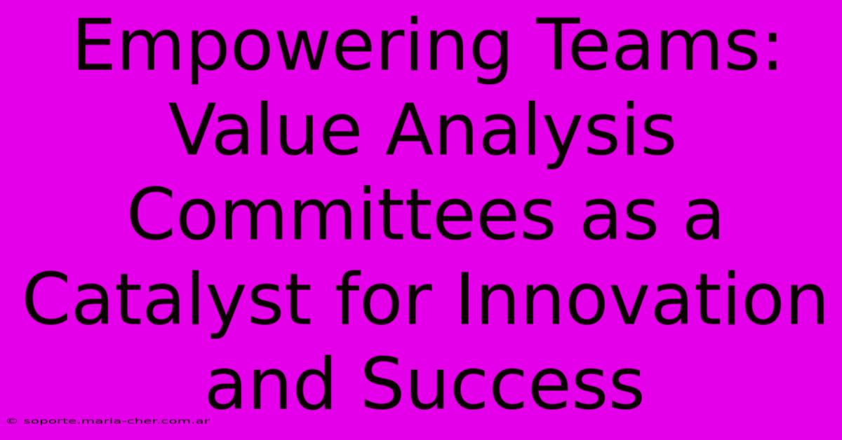 Empowering Teams: Value Analysis Committees As A Catalyst For Innovation And Success