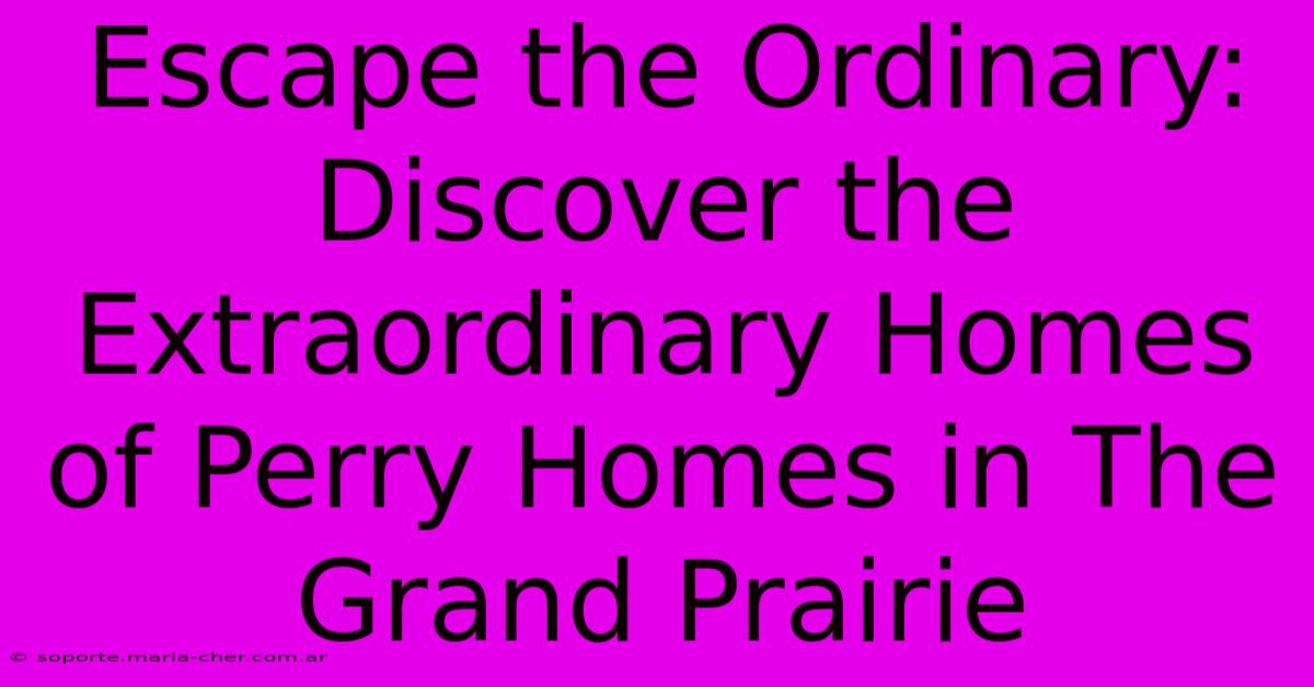 Escape The Ordinary: Discover The Extraordinary Homes Of Perry Homes In The Grand Prairie