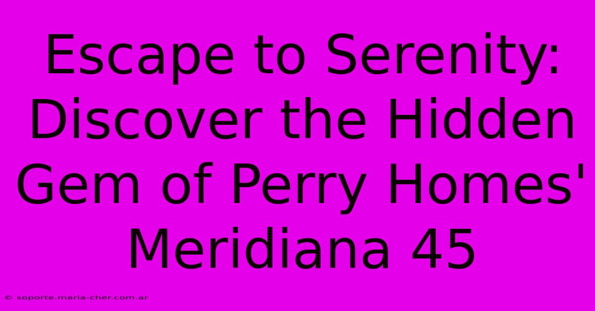 Escape To Serenity: Discover The Hidden Gem Of Perry Homes' Meridiana 45