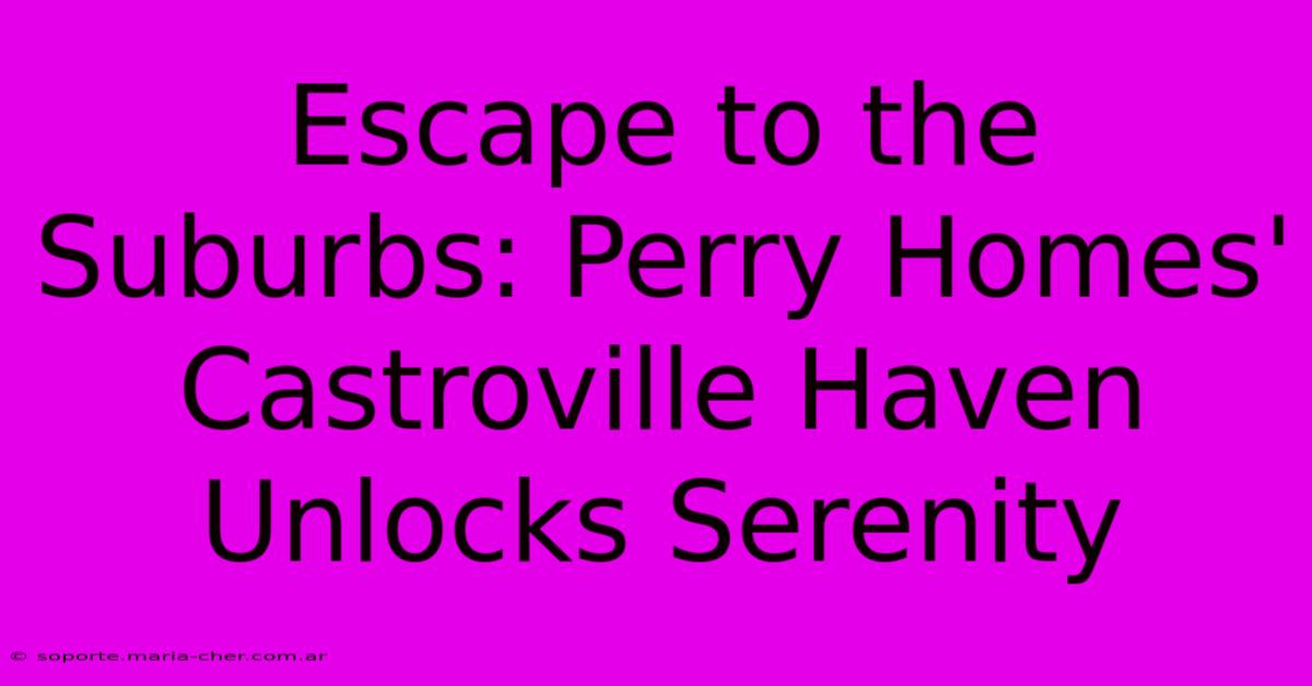 Escape To The Suburbs: Perry Homes' Castroville Haven Unlocks Serenity