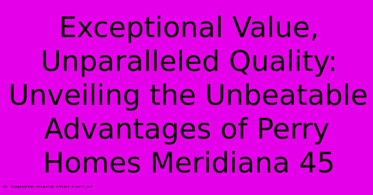 Exceptional Value, Unparalleled Quality: Unveiling The Unbeatable Advantages Of Perry Homes Meridiana 45