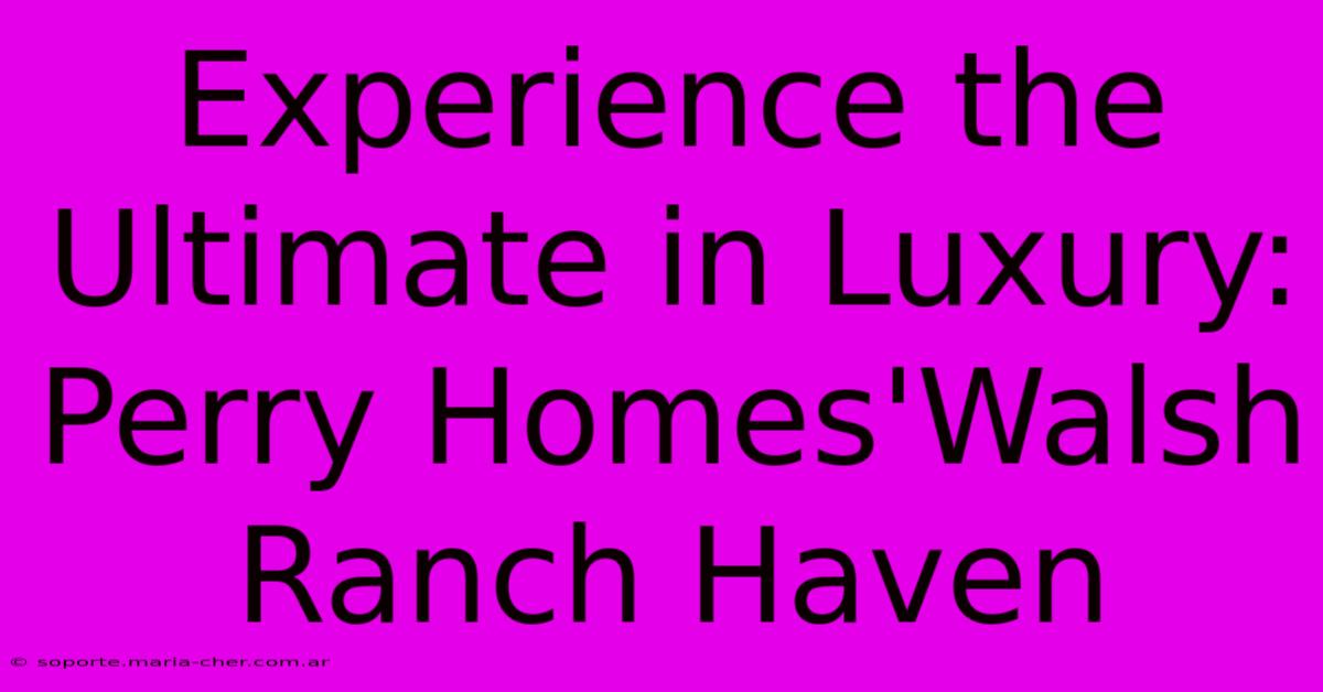 Experience The Ultimate In Luxury: Perry Homes'Walsh Ranch Haven