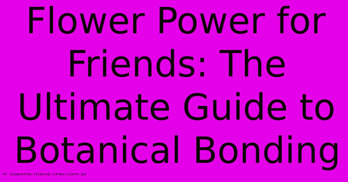 Flower Power For Friends: The Ultimate Guide To Botanical Bonding