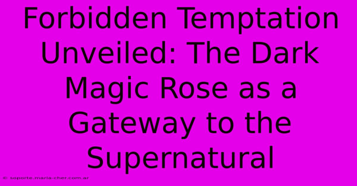 Forbidden Temptation Unveiled: The Dark Magic Rose As A Gateway To The Supernatural