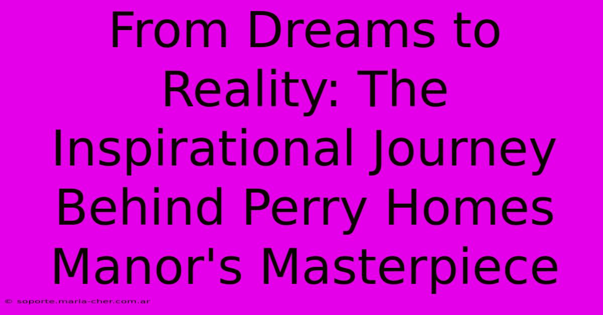 From Dreams To Reality: The Inspirational Journey Behind Perry Homes Manor's Masterpiece