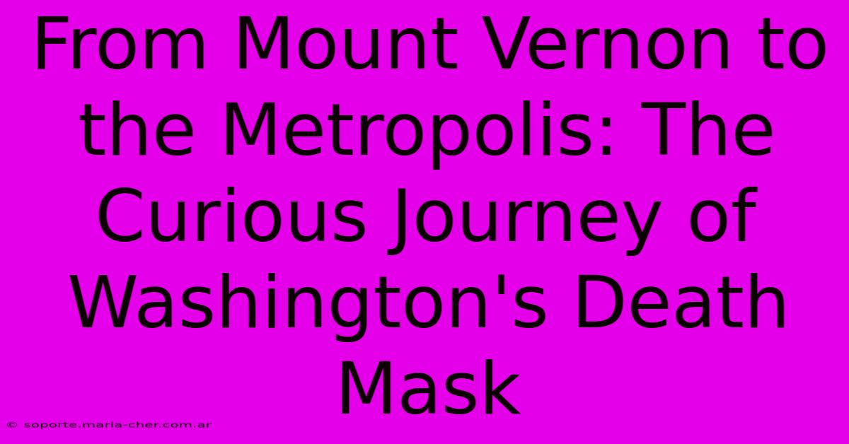 From Mount Vernon To The Metropolis: The Curious Journey Of Washington's Death Mask