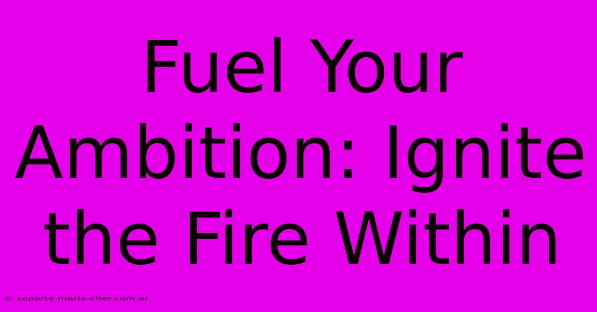 Fuel Your Ambition: Ignite The Fire Within