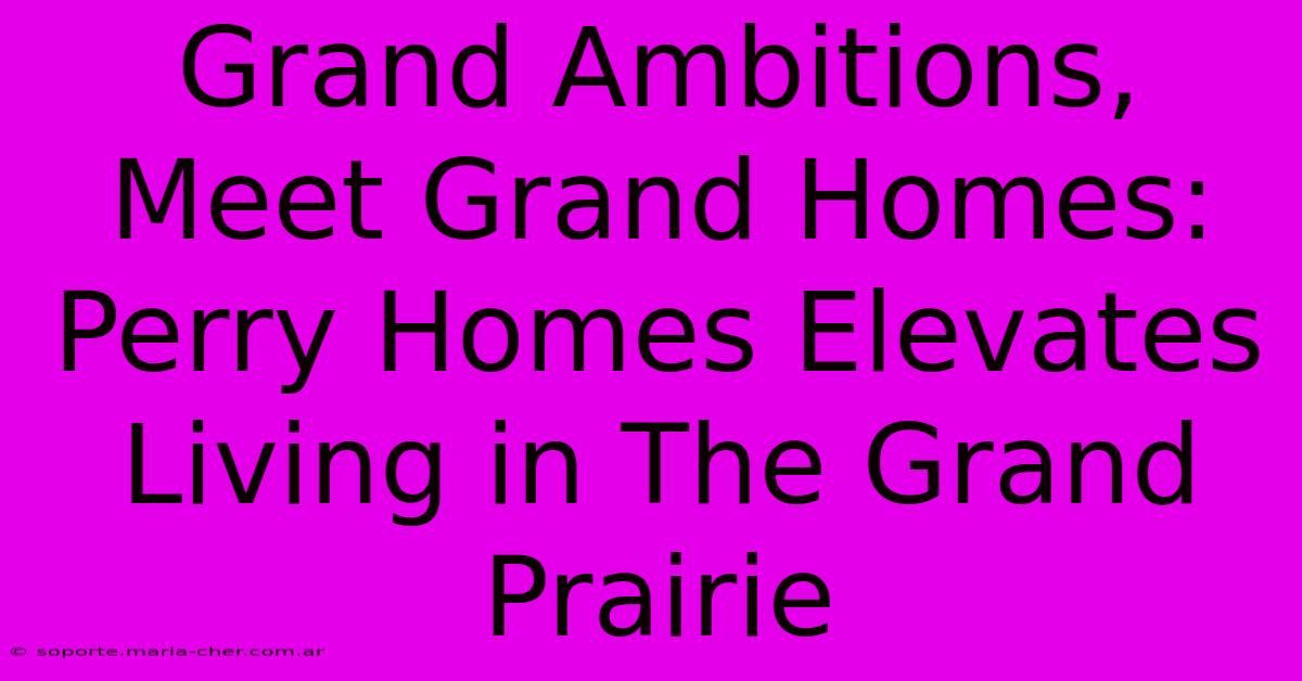 Grand Ambitions, Meet Grand Homes: Perry Homes Elevates Living In The Grand Prairie