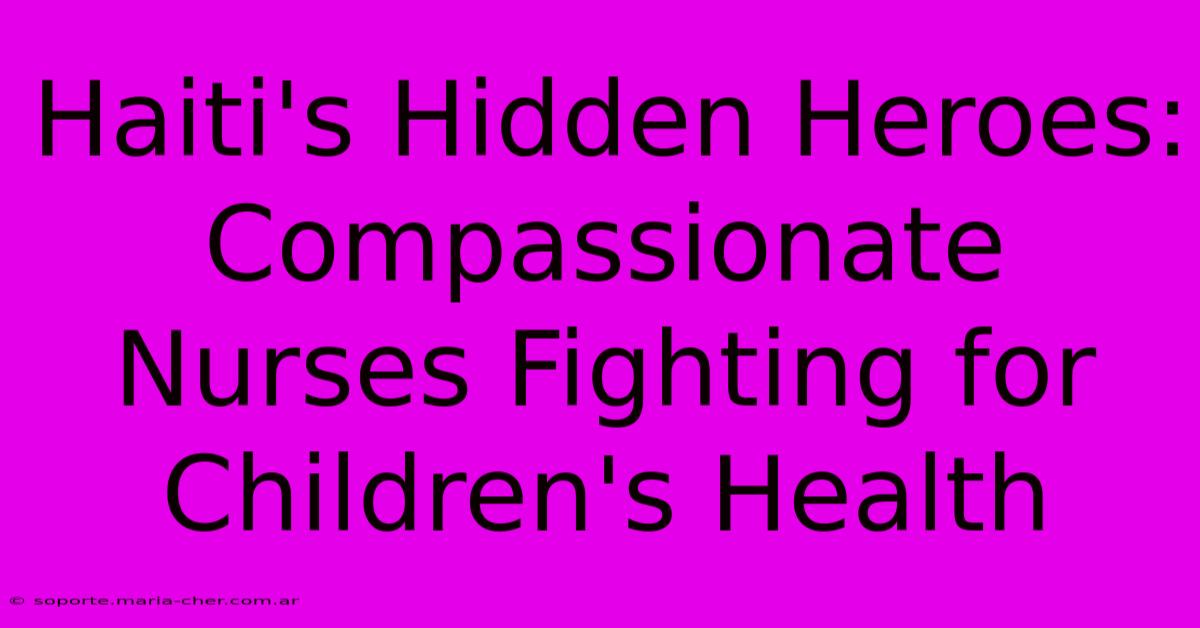 Haiti's Hidden Heroes: Compassionate Nurses Fighting For Children's Health