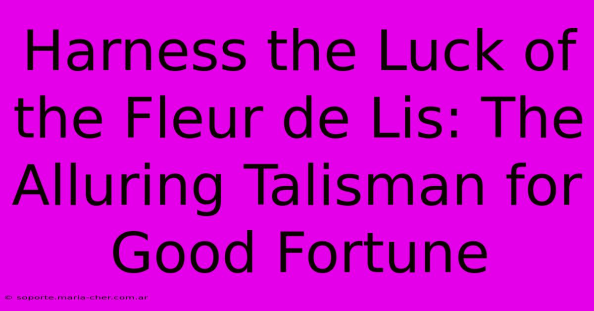 Harness The Luck Of The Fleur De Lis: The Alluring Talisman For Good Fortune